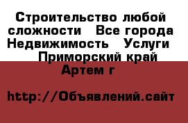 Строительство любой сложности - Все города Недвижимость » Услуги   . Приморский край,Артем г.